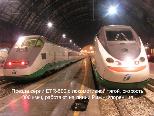 Поезда серии ETR-500 c локомотивной тягой, скорость 300 км/ч, работают на линии Рим - Флоренция