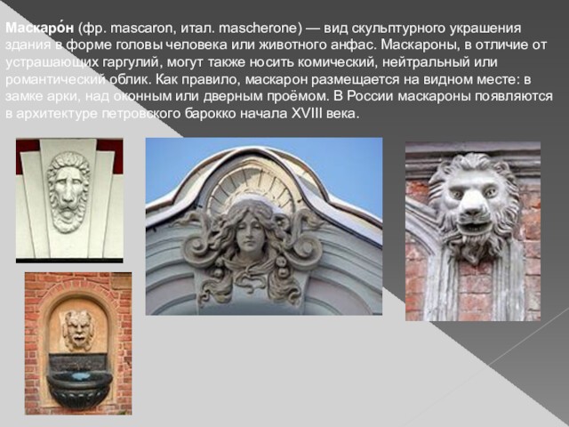 Маскаро́н (фр. mascaron, итал. mascherone) — вид скульптурного украшения здания в форме головы человека или животного