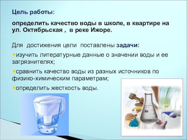 Цель работы:определить качество воды в школе, в квартире на ул. Октябрьская , в реке Ижоре.Для достижения