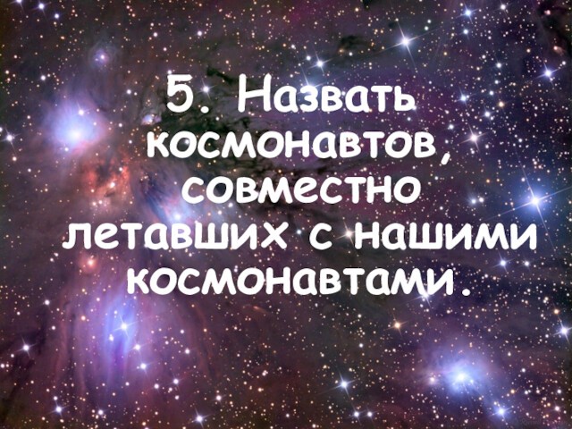 5. Назвать космонавтов, совместно летавших с нашими космонавтами.