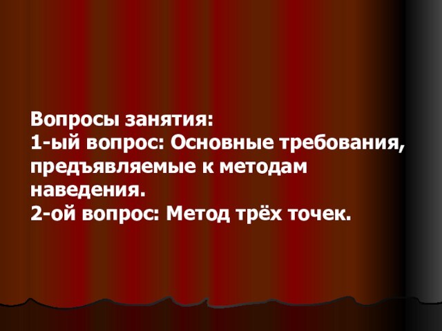 Вопросы занятия:1-ый вопрос: Основные требования, предъявляемые к методам наведения.2-ой вопрос: Метод трёх точек.