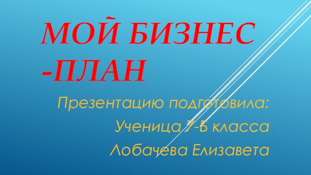 МОЙ БИЗНЕС -ПЛАНПрезентацию подготовила:Ученица 7-Б класса Лобачева Елизавета