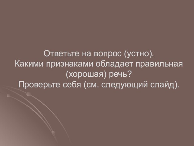 Ответьте на вопрос (устно).
 Какими признаками обладает правильная (хорошая) речь?
 Проверьте себя (см. следующий слайд).