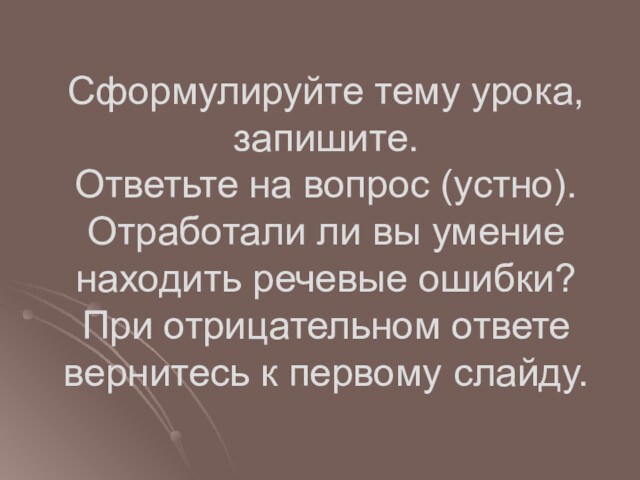 Сформулируйте тему урока, запишите.
 Ответьте на вопрос (устно).
 Отработали ли вы умение находить речевые ошибки?