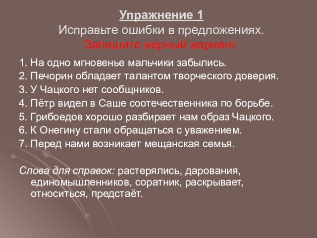 Упражнение 1
 Исправьте ошибки в предложениях. 
 Запишите верный вариант.1. На одно мгновенье мальчики забылись.