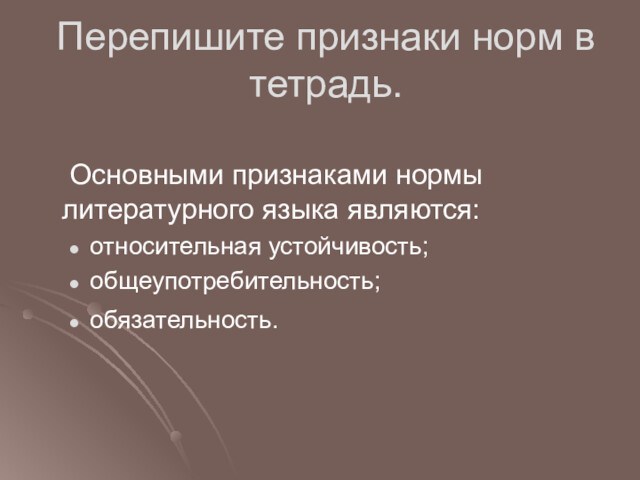 Перепишите признаки норм в тетрадь. Основными признаками нормы литературного языка являются:относительная устойчивость;общеупотребительность;обязательность.