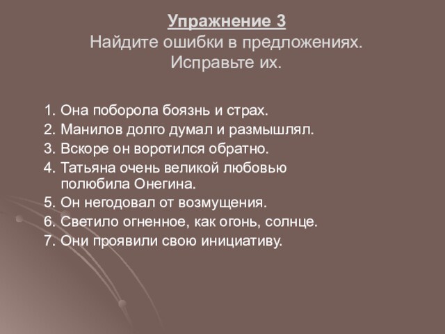 Упражнение 3
 Найдите ошибки в предложениях. 
 Исправьте их.1. Она поборола боязнь и страх. 2.