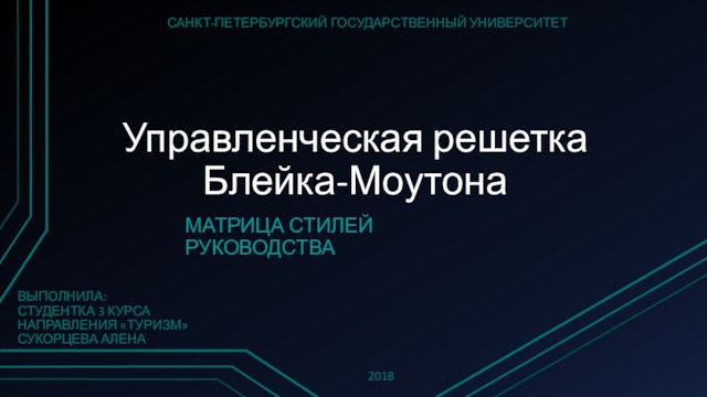 Управленческая решетка Блейка-МоутонаВЫПОЛНИЛА:СТУДЕНТКА 3 КУРСАНАПРАВЛЕНИЯ «ТУРИЗМ»СУКОРЦЕВА АЛЕНАМАТРИЦА СТИЛЕЙ РУКОВОДСТВАСАНКТ-ПЕТЕРБУРГСКИЙ ГОСУДАРСТВЕННЫЙ УНИВЕРСИТЕТ2018