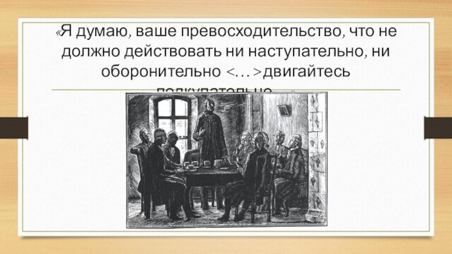 «Я думаю, ваше превосходительство, что не должно действовать ни наступательно, ни оборонительно двигайтесь подкупательно…»