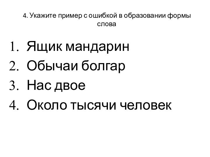 4. Укажите пример с ошибкой в образовании формы словаЯщик мандаринОбычаи болгарНас двоеОколо тысячи человек