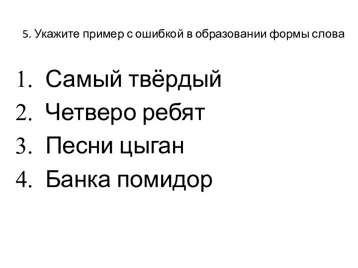 5. Укажите пример с ошибкой в образовании формы словаСамый твёрдыйЧетверо ребятПесни цыганБанка помидор