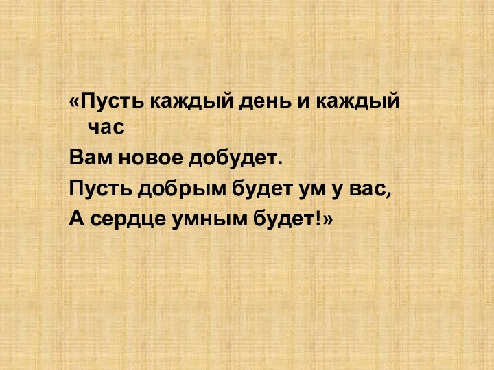 Пусть каждый день и каждый час вам новое добудет.