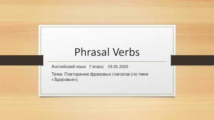 Phrasal VerbsАнглийский язык 7 класс 19.05.2020 Тема: Повторение фразовых глаголов (по теме «Здоровье»).