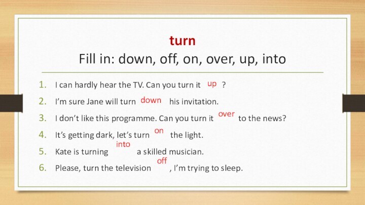turn Fill in: down, off, on, over, up, intoI can hardly hear the TV. Can
