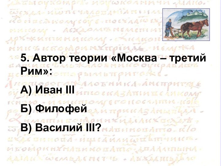 5. Автор теории «Москва – третий Рим»:  А) Иван III  Б) Филофей