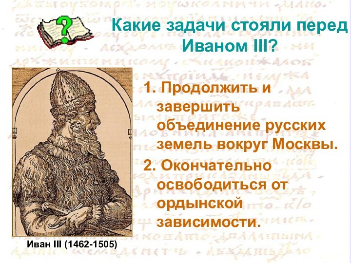 Какие задачи стояли перед Иваном III? 1. Продолжить и завершить объединение русских земель вокруг Москвы.