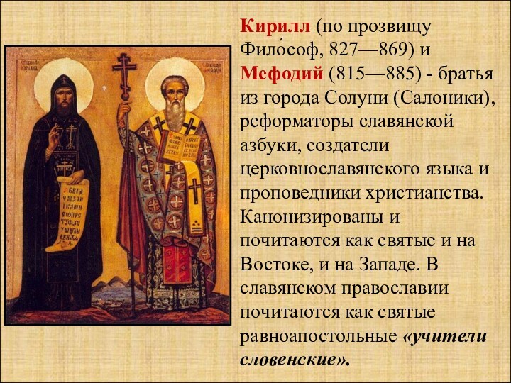 Кирилл (по прозвищу Фило́соф, 827—869) и Мефодий (815—885) - братья из города Солуни (Салоники), реформаторы