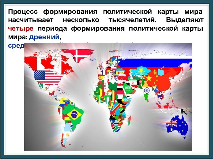 Процесс формирования политической карты мира насчитывает несколько тысячелетий. Выделяют четыре периода формирования политической карты мира: