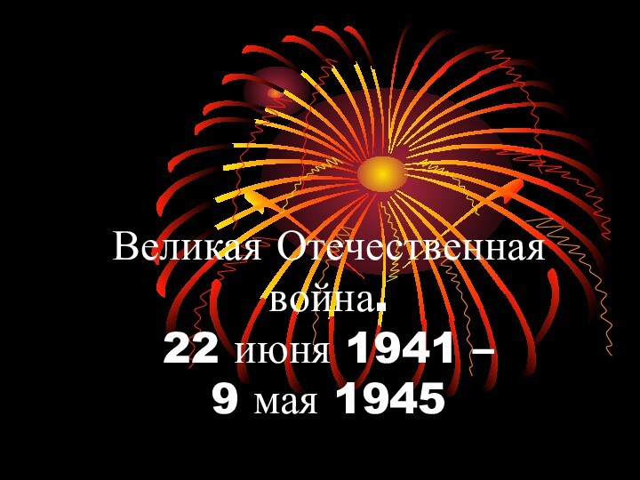 Великая Отечественная  война. 22 июня 1941 –  9 мая 1945