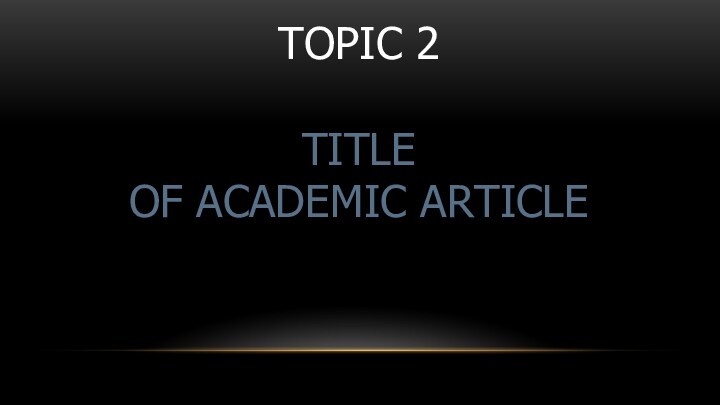 TOPIC 2  TITLE  OF ACADEMIC ARTICLE