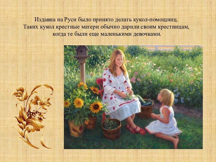 Издавна на Руси было принято делать кукол-помощниц. Таких кукол крестные матери обычно дарили своим крестницам,