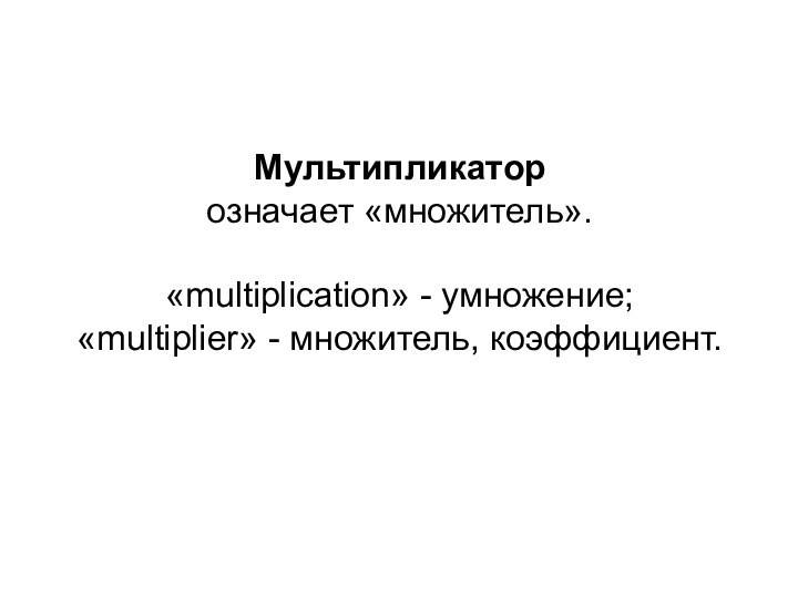 Мультипликатор  означает «множитель».  «multiplication» - умножение;  «multiplier» - множитель, коэффициент.