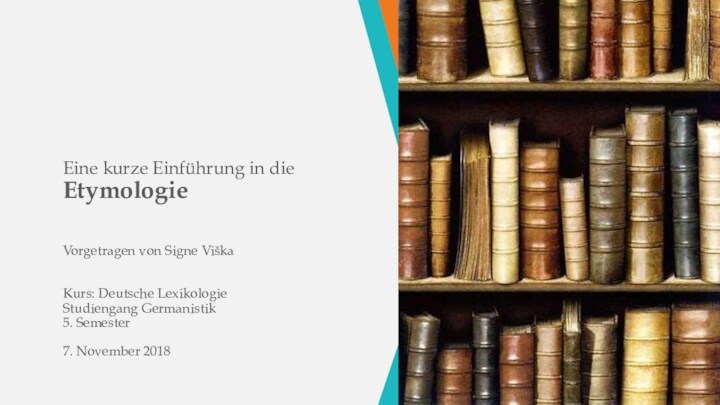 Eine kurze Einführung in die Etymologie Vorgetragen von Signe Viška  Kurs: Deutsche Lexikologie Studiengang