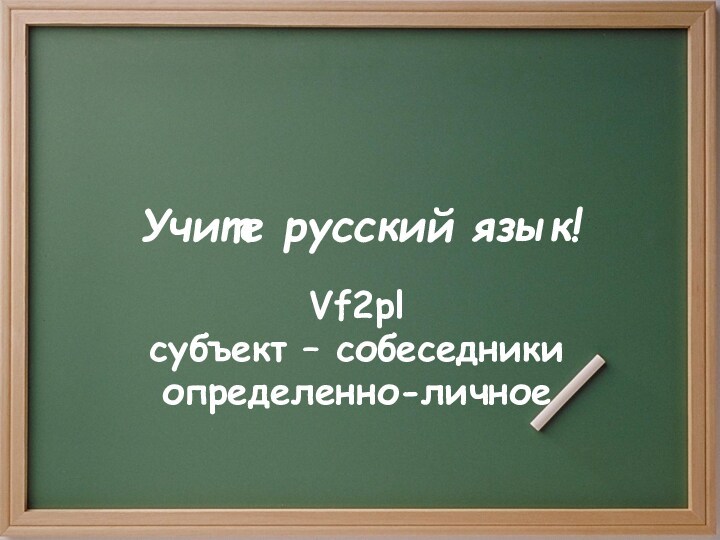 Учите русский язык!Vf2plсубъект – собеседникиопределенно-личное