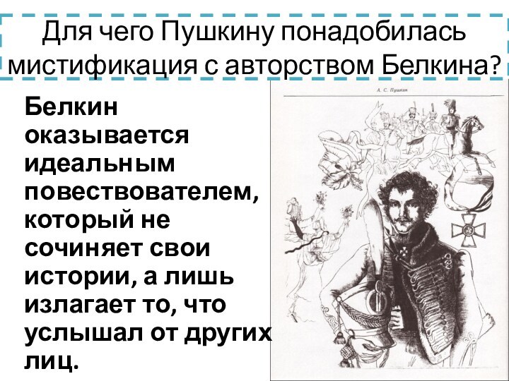 Для чего Пушкину понадобилась мистификация с авторством Белкина? 	Белкин оказывается идеальным повествователем, который не сочиняет