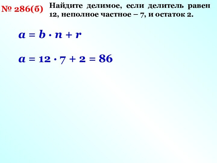 № 286(б) Найдите делимое, если делитель равен 12, неполное частное – 7, и остаток 2.