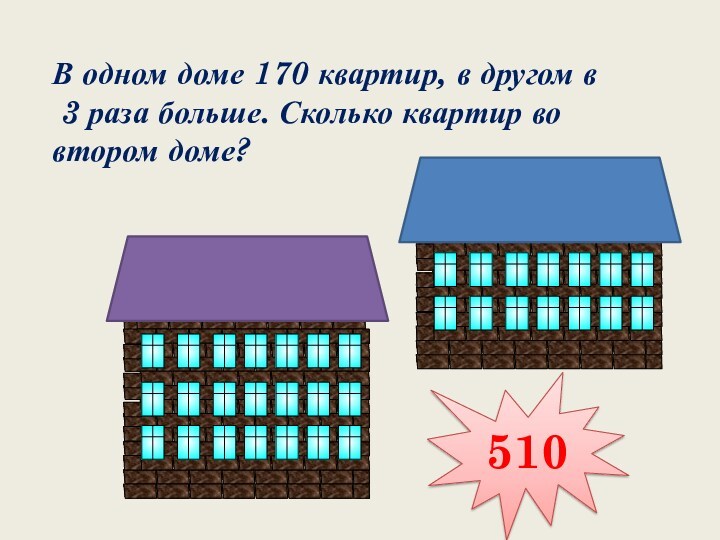 В одном доме 170 квартир, в другом в 3 раза больше. Сколько квартир во втором доме?510