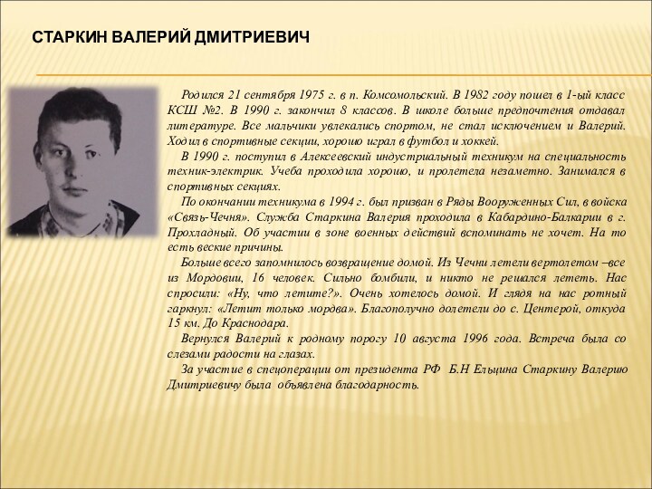 СТАРКИН ВАЛЕРИЙ ДМИТРИЕВИЧРодился 21 сентября 1975 г. в п. Комсомольский. В 1982 году пошел в