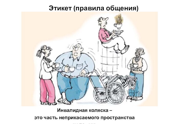 Инвалидная коляска –это часть неприкасаемого пространства человекаЭтикет (правила общения)