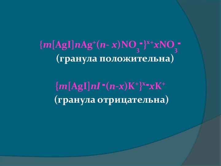 {m[AgI]nAg+(n- x)NO3־}x+xNO3־     (гранула положительна)  {m[AgI]nI ־(n-x)K+}x־xK+         (гранула отрицательна)
