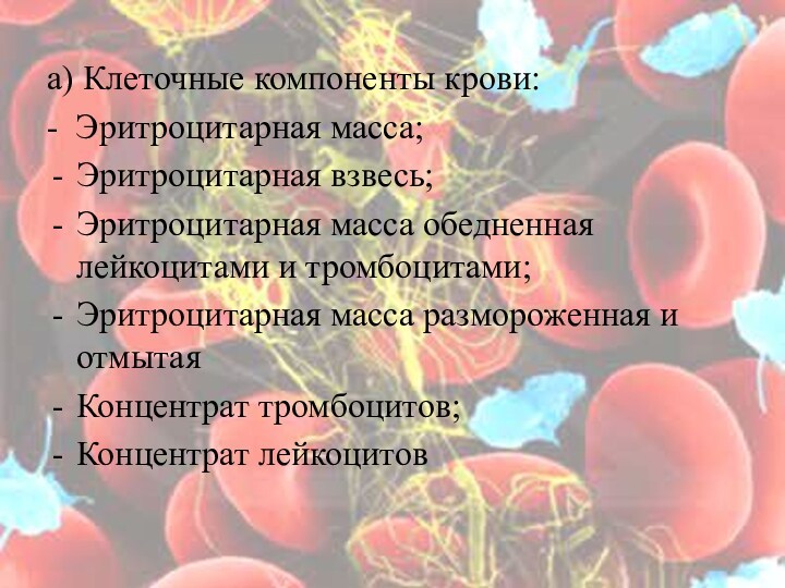 а) Клеточные компоненты крови:- Эритроцитарная масса;Эритроцитарная взвесь;Эритроцитарная масса обедненная лейкоцитами и тромбоцитами;Эритроцитарная масса размороженная и