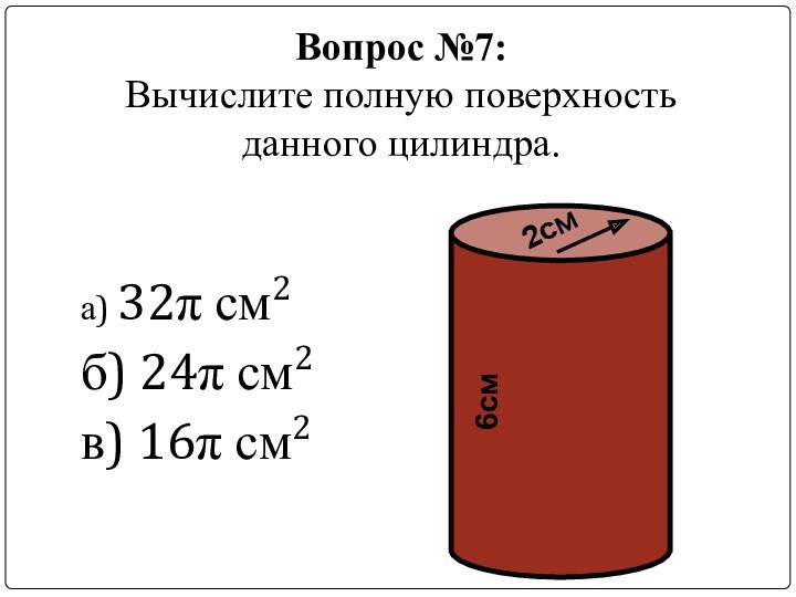 Вопрос №7: Вычислите полную поверхность  данного цилиндра.а) 32π см2б) 24π см2в) 16π см22см6см