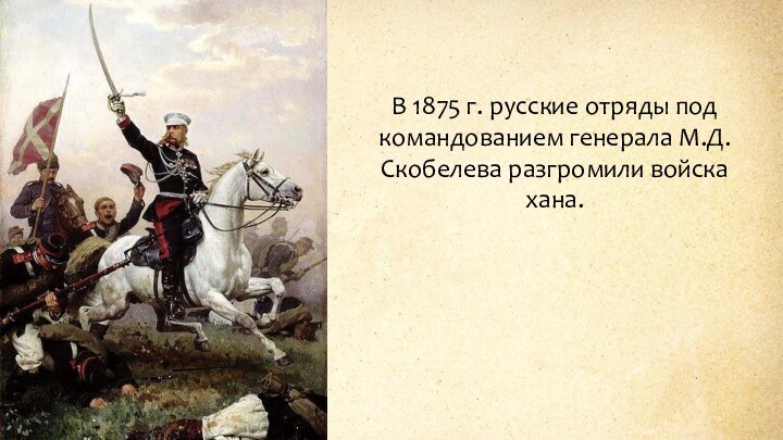 В 1875 г. русские отряды под командованием генерала М.Д. Скобелева разгромили войска хана.