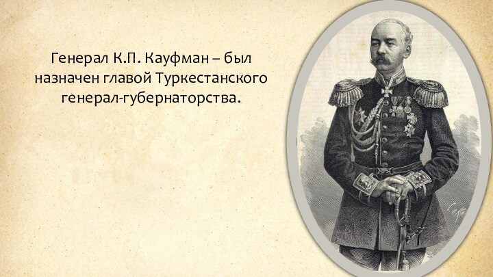 Генерал К.П. Кауфман – был назначен главой Туркестанского генерал-губернаторства.