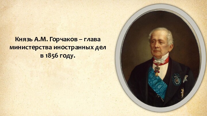 Князь А.М. Горчаков – глава министерства иностранных дел в 1856 году.