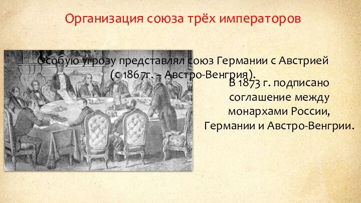 Организация союза трёх императоровВ 1873 г. подписано соглашение между монархами России, Германии и Австро-Венгрии.Особую угрозу