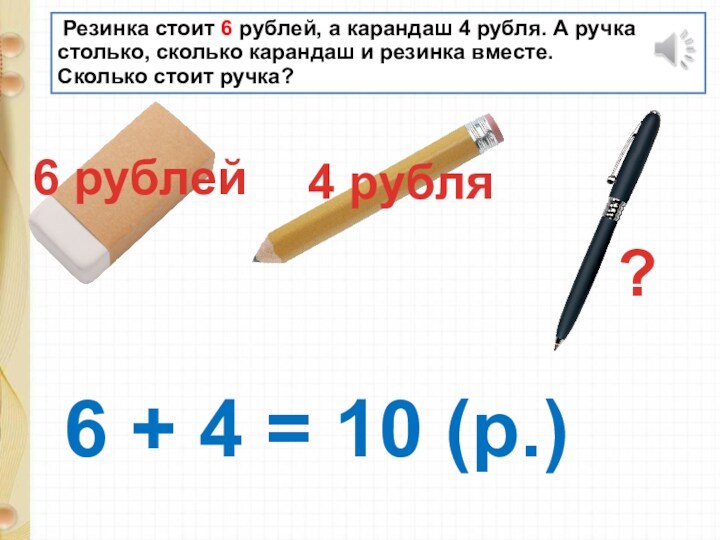 Резинка стоит 6 рублей, а карандаш 4 рубля. А ручка столько, сколько карандаш и