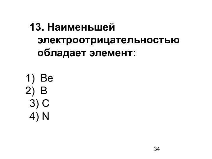 13. Наименьшей электроотрицательностью обладает элемент: Be В 3) С 4) N