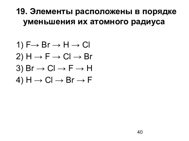 19. Элементы расположены в порядке уменьшения их атомного радиуса1) F→ Br → H → Cl