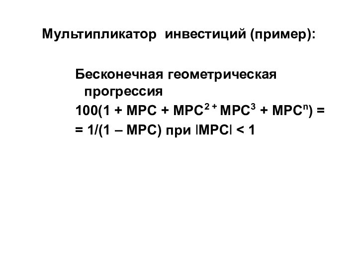 Мультипликатор инвестиций (пример):Бесконечная геометрическая прогрессия100(1 + MPC + MPC2 + MPC3 + MPCn) == 1/(1