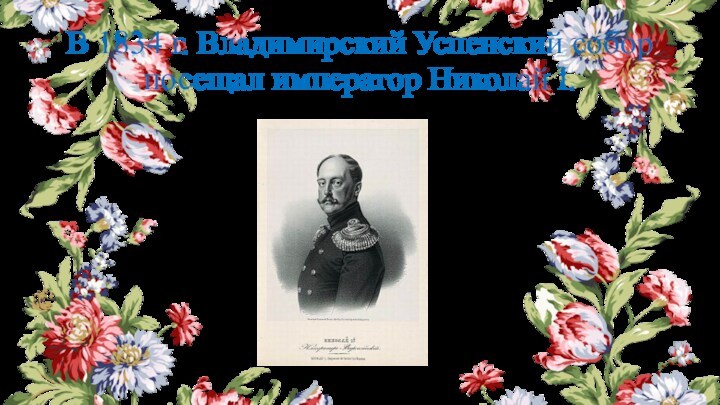 В 1834 г. Владимирский Успенский собор посещал император Николай I.