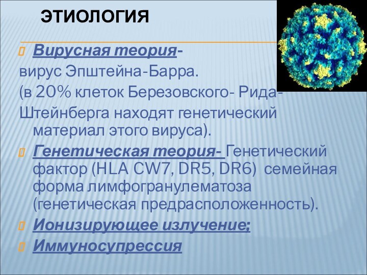 ЭТИОЛОГИЯ Вирусная теория- вирус Эпштейна-Барра. (в 20% клеток Березовского- Рида-Штейнберга находят генетический материал этого вируса).Генетическая