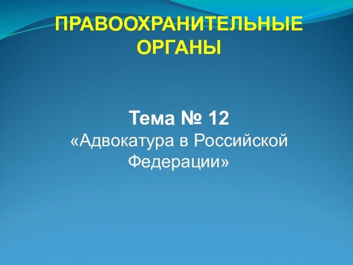 ПРАВООХРАНИТЕЛЬНЫЕ ОРГАНЫТема № 12«Адвокатура в Российской Федерации»