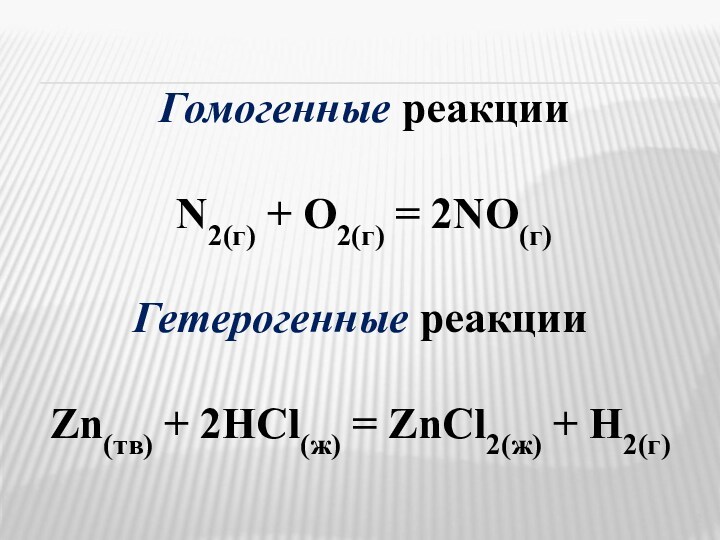 Гомогенные реакцииN2(г) + O2(г) = 2NO(г)Гетерогенные реакцииZn(тв) + 2HCl(ж) = ZnCl2(ж) + Н2(г)
