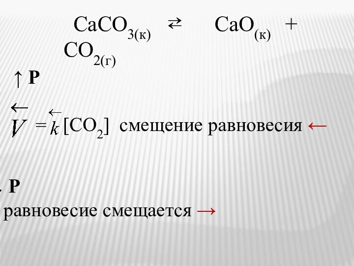 СаСО3(к) ⇄ СаО(к) + СО2(г)= Рравновесие смещается → ↑ Р [СО2] смещение равновесия ←