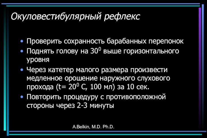 A.Belkin, M.D. Ph.D. Окуловестибулярный рефлекс Проверить сохранность барабанных перепонок Поднять голову на 300 выше горизонтального